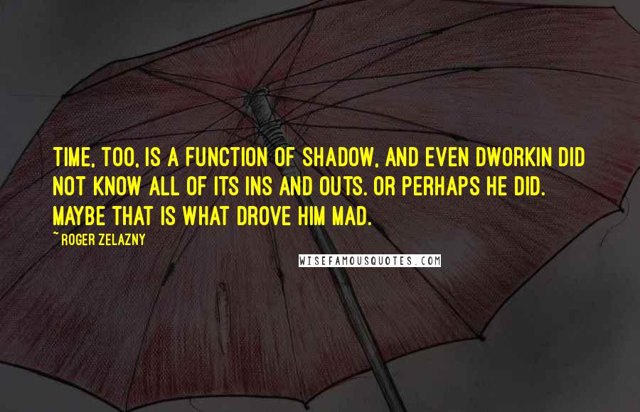 Roger Zelazny Quotes: Time, too, is a function of Shadow, and even Dworkin did not know all of its ins and outs. Or perhaps he did. Maybe that is what drove him mad.