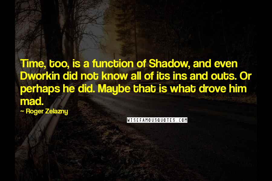 Roger Zelazny Quotes: Time, too, is a function of Shadow, and even Dworkin did not know all of its ins and outs. Or perhaps he did. Maybe that is what drove him mad.