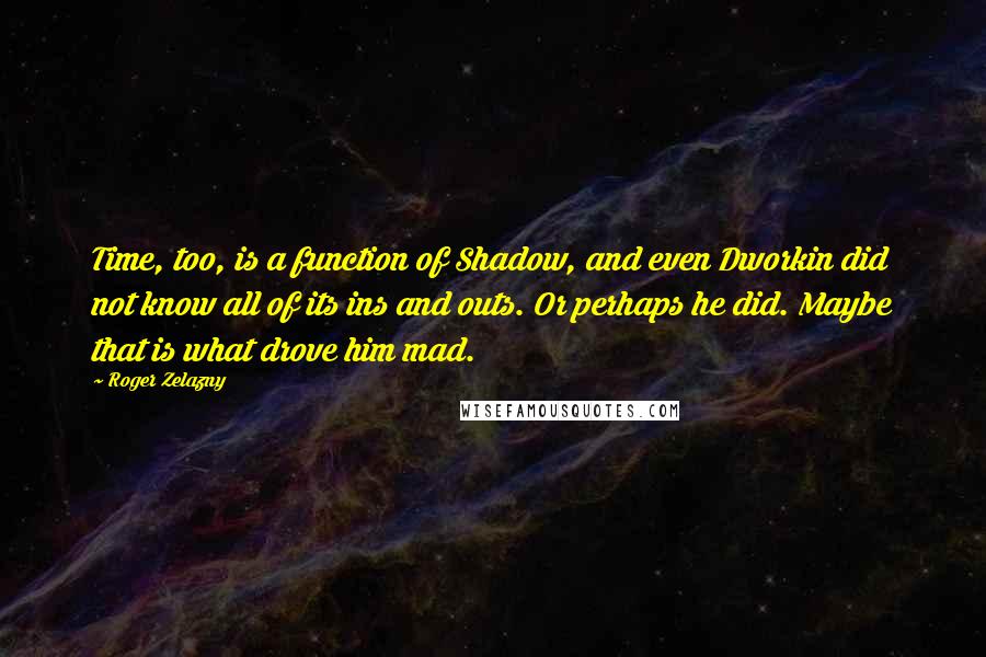 Roger Zelazny Quotes: Time, too, is a function of Shadow, and even Dworkin did not know all of its ins and outs. Or perhaps he did. Maybe that is what drove him mad.