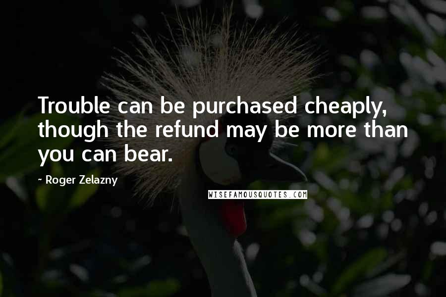 Roger Zelazny Quotes: Trouble can be purchased cheaply, though the refund may be more than you can bear.