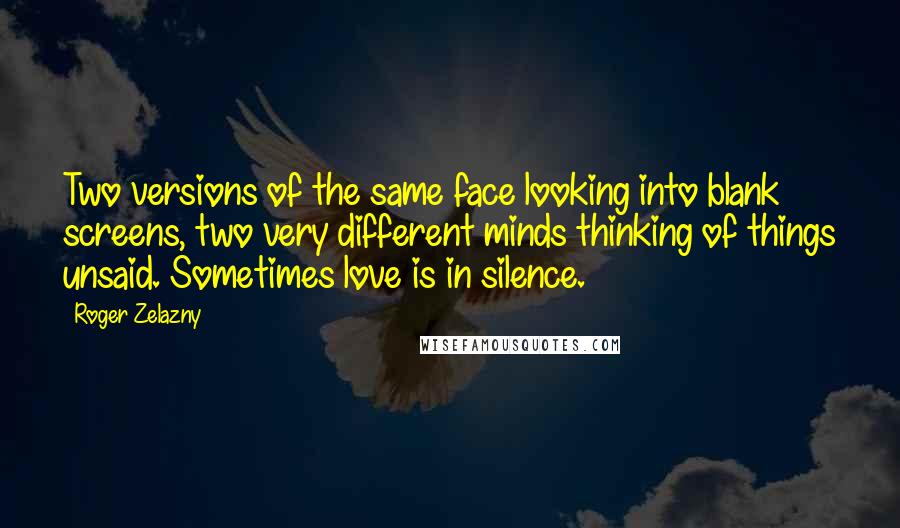 Roger Zelazny Quotes: Two versions of the same face looking into blank screens, two very different minds thinking of things unsaid. Sometimes love is in silence.