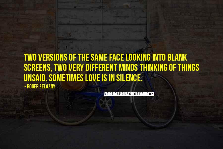 Roger Zelazny Quotes: Two versions of the same face looking into blank screens, two very different minds thinking of things unsaid. Sometimes love is in silence.