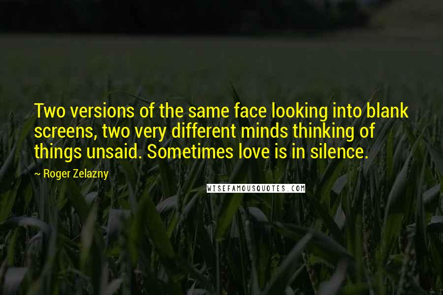 Roger Zelazny Quotes: Two versions of the same face looking into blank screens, two very different minds thinking of things unsaid. Sometimes love is in silence.