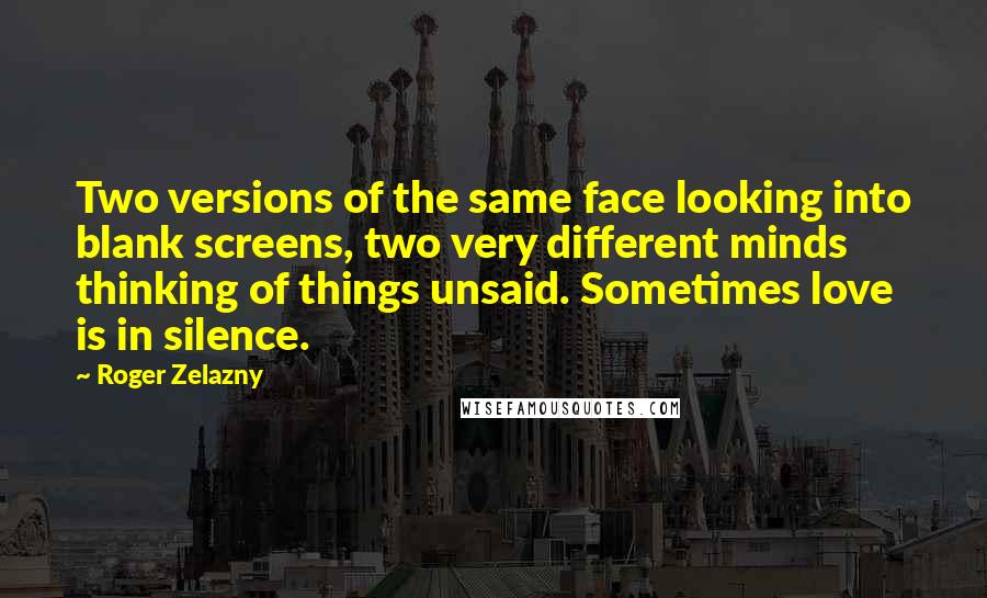 Roger Zelazny Quotes: Two versions of the same face looking into blank screens, two very different minds thinking of things unsaid. Sometimes love is in silence.