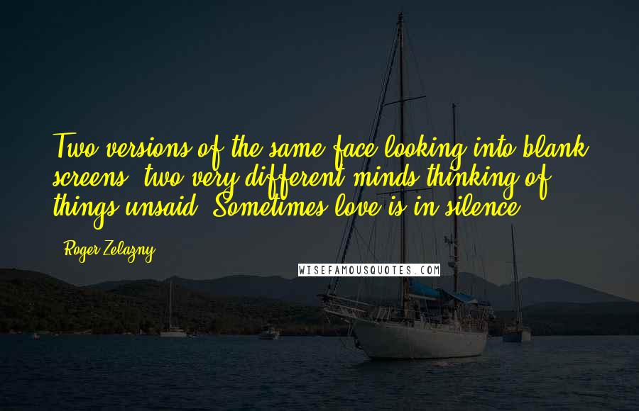 Roger Zelazny Quotes: Two versions of the same face looking into blank screens, two very different minds thinking of things unsaid. Sometimes love is in silence.