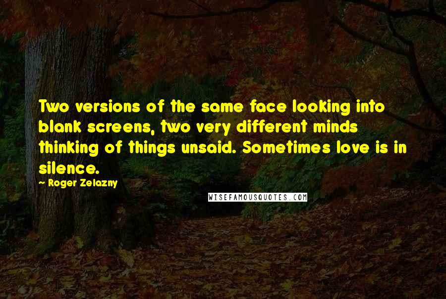 Roger Zelazny Quotes: Two versions of the same face looking into blank screens, two very different minds thinking of things unsaid. Sometimes love is in silence.