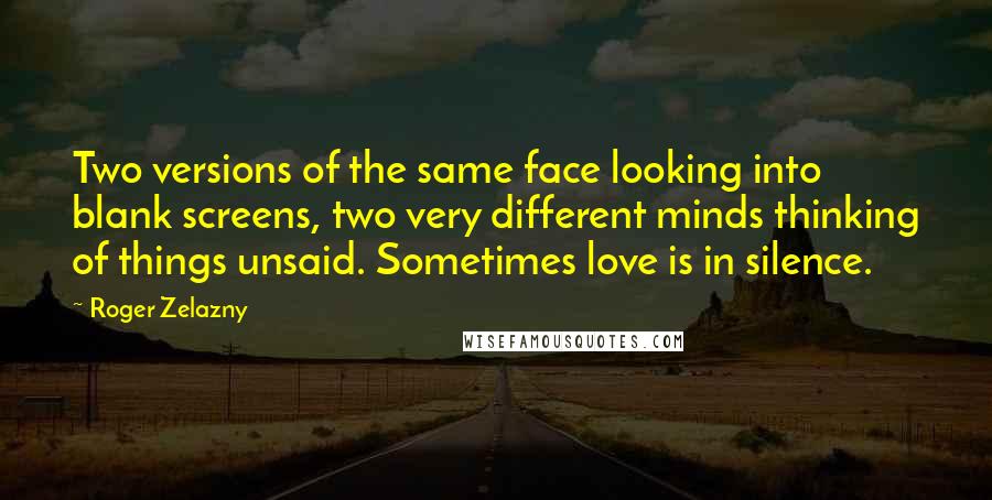 Roger Zelazny Quotes: Two versions of the same face looking into blank screens, two very different minds thinking of things unsaid. Sometimes love is in silence.