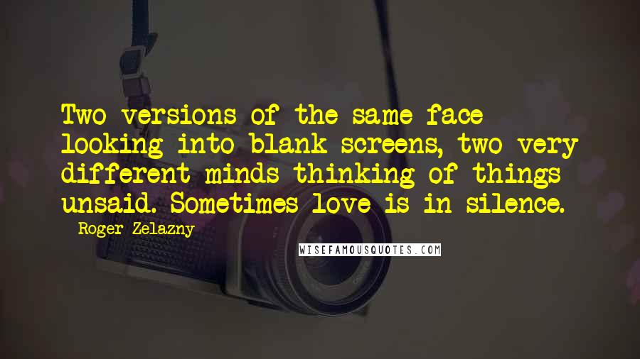 Roger Zelazny Quotes: Two versions of the same face looking into blank screens, two very different minds thinking of things unsaid. Sometimes love is in silence.