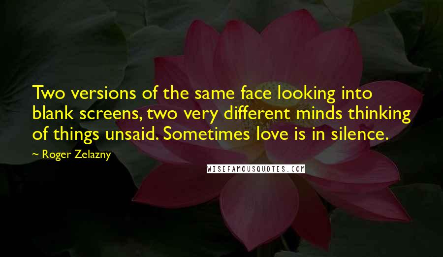 Roger Zelazny Quotes: Two versions of the same face looking into blank screens, two very different minds thinking of things unsaid. Sometimes love is in silence.