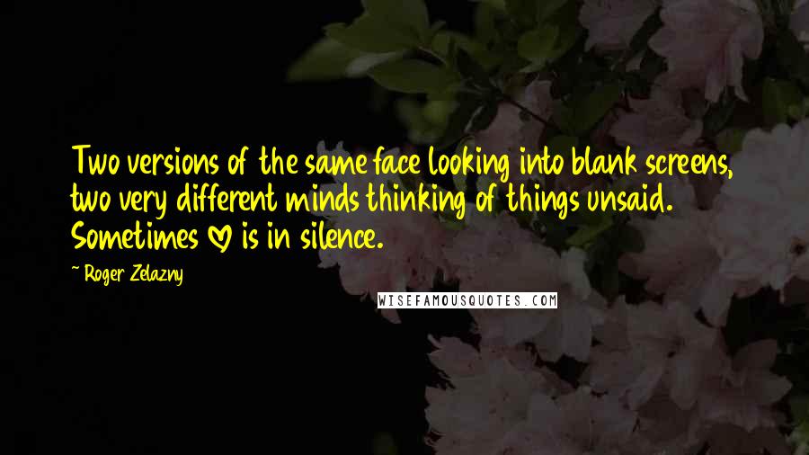 Roger Zelazny Quotes: Two versions of the same face looking into blank screens, two very different minds thinking of things unsaid. Sometimes love is in silence.