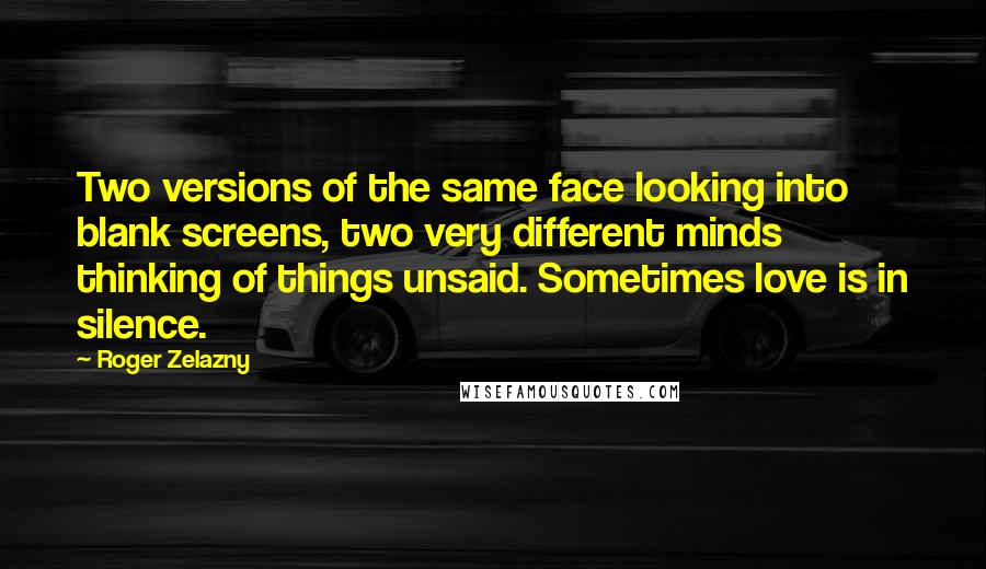 Roger Zelazny Quotes: Two versions of the same face looking into blank screens, two very different minds thinking of things unsaid. Sometimes love is in silence.