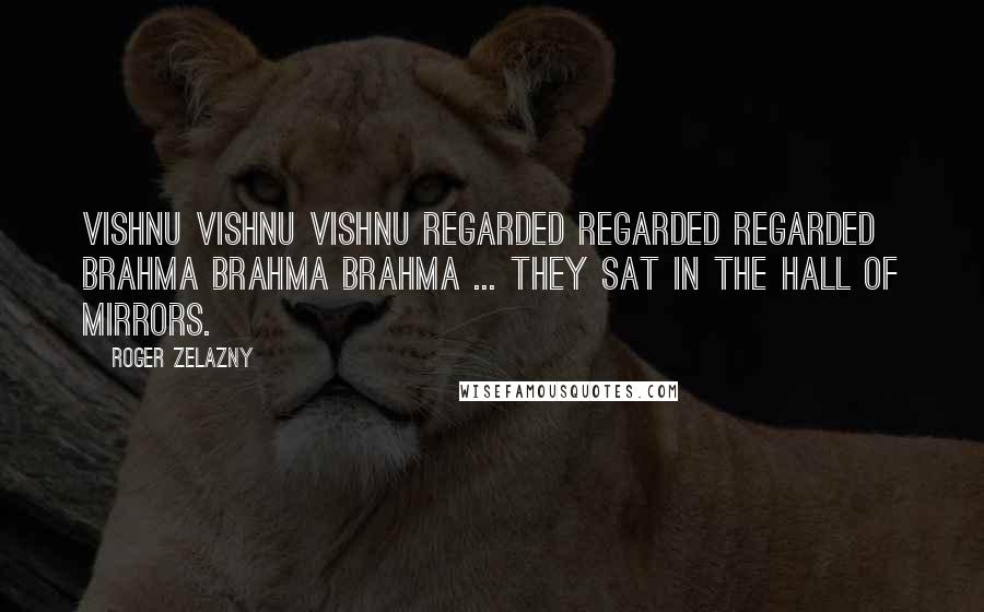 Roger Zelazny Quotes: Vishnu Vishnu Vishnu regarded regarded regarded Brahma Brahma Brahma ... They sat in the Hall of Mirrors.