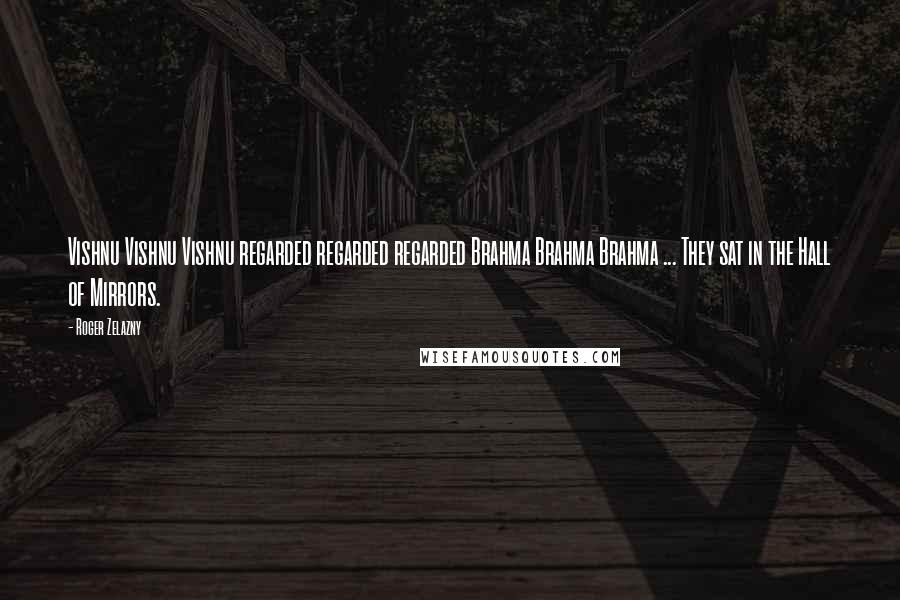 Roger Zelazny Quotes: Vishnu Vishnu Vishnu regarded regarded regarded Brahma Brahma Brahma ... They sat in the Hall of Mirrors.