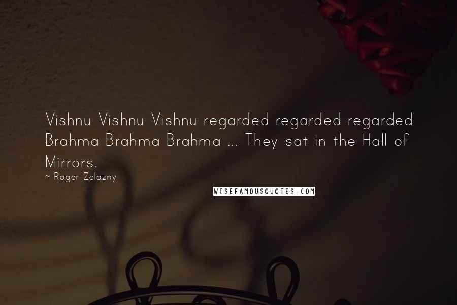 Roger Zelazny Quotes: Vishnu Vishnu Vishnu regarded regarded regarded Brahma Brahma Brahma ... They sat in the Hall of Mirrors.