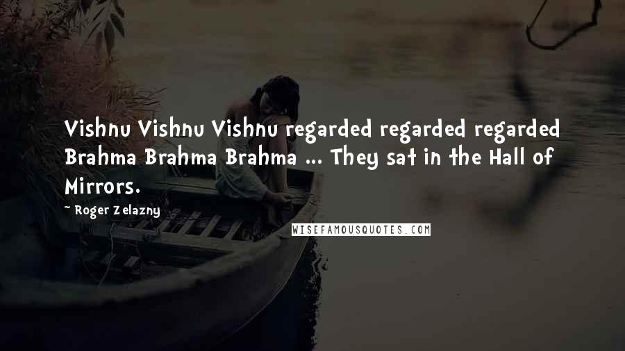 Roger Zelazny Quotes: Vishnu Vishnu Vishnu regarded regarded regarded Brahma Brahma Brahma ... They sat in the Hall of Mirrors.