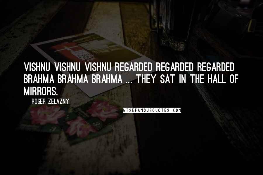 Roger Zelazny Quotes: Vishnu Vishnu Vishnu regarded regarded regarded Brahma Brahma Brahma ... They sat in the Hall of Mirrors.