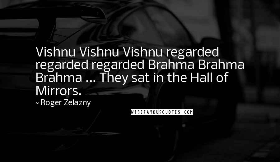 Roger Zelazny Quotes: Vishnu Vishnu Vishnu regarded regarded regarded Brahma Brahma Brahma ... They sat in the Hall of Mirrors.