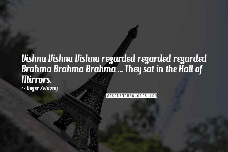 Roger Zelazny Quotes: Vishnu Vishnu Vishnu regarded regarded regarded Brahma Brahma Brahma ... They sat in the Hall of Mirrors.