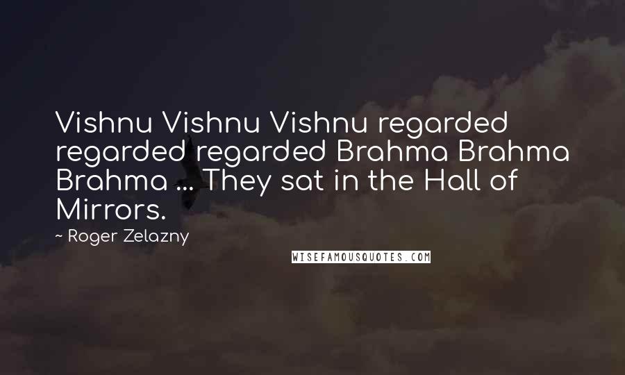 Roger Zelazny Quotes: Vishnu Vishnu Vishnu regarded regarded regarded Brahma Brahma Brahma ... They sat in the Hall of Mirrors.