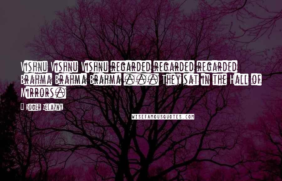 Roger Zelazny Quotes: Vishnu Vishnu Vishnu regarded regarded regarded Brahma Brahma Brahma ... They sat in the Hall of Mirrors.