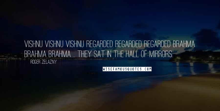 Roger Zelazny Quotes: Vishnu Vishnu Vishnu regarded regarded regarded Brahma Brahma Brahma ... They sat in the Hall of Mirrors.