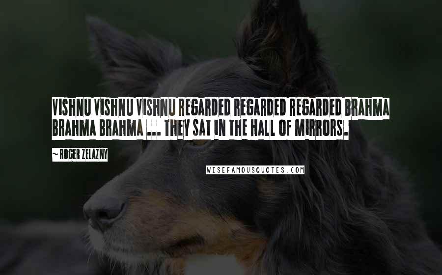 Roger Zelazny Quotes: Vishnu Vishnu Vishnu regarded regarded regarded Brahma Brahma Brahma ... They sat in the Hall of Mirrors.