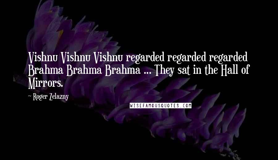 Roger Zelazny Quotes: Vishnu Vishnu Vishnu regarded regarded regarded Brahma Brahma Brahma ... They sat in the Hall of Mirrors.