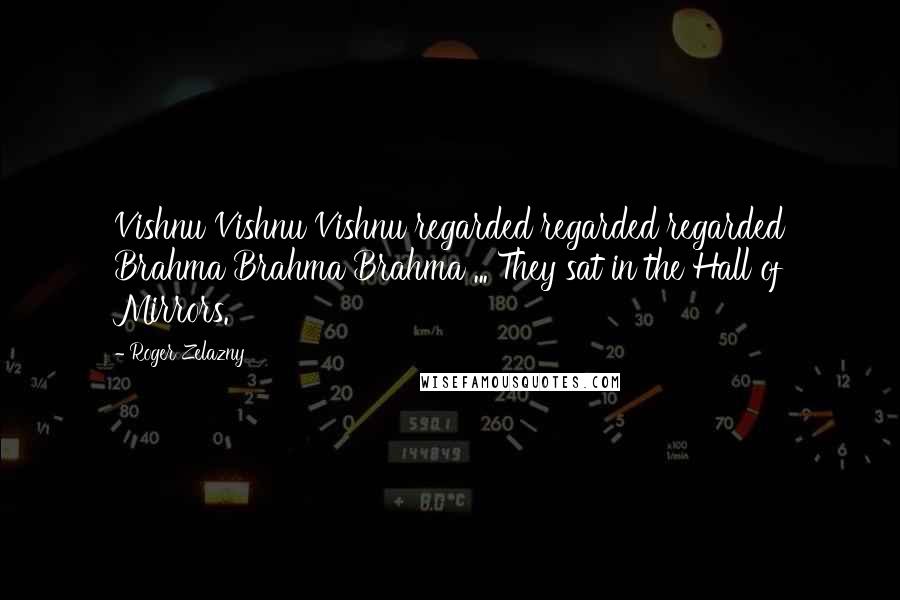 Roger Zelazny Quotes: Vishnu Vishnu Vishnu regarded regarded regarded Brahma Brahma Brahma ... They sat in the Hall of Mirrors.