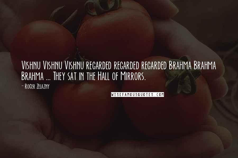 Roger Zelazny Quotes: Vishnu Vishnu Vishnu regarded regarded regarded Brahma Brahma Brahma ... They sat in the Hall of Mirrors.