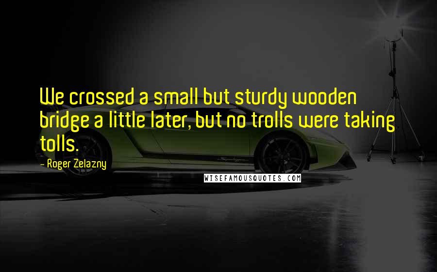 Roger Zelazny Quotes: We crossed a small but sturdy wooden bridge a little later, but no trolls were taking tolls.