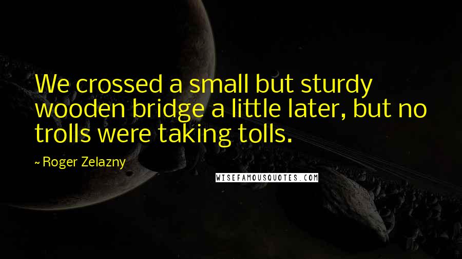 Roger Zelazny Quotes: We crossed a small but sturdy wooden bridge a little later, but no trolls were taking tolls.