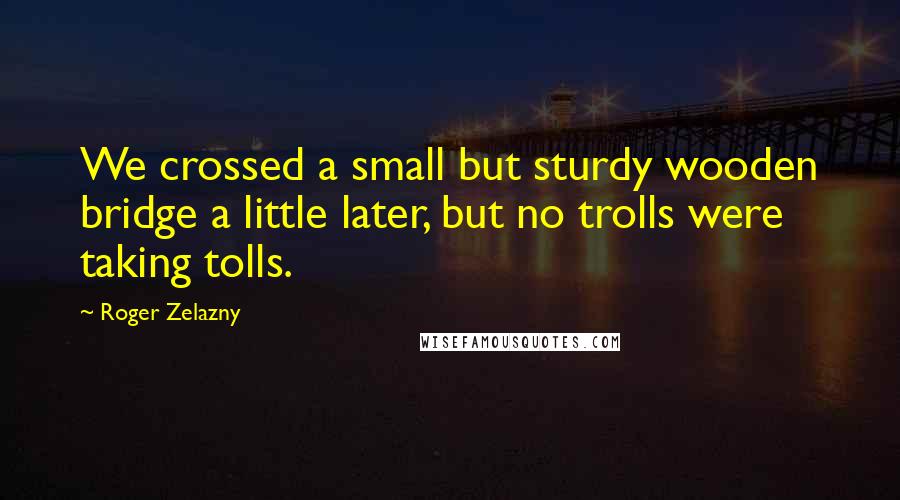 Roger Zelazny Quotes: We crossed a small but sturdy wooden bridge a little later, but no trolls were taking tolls.