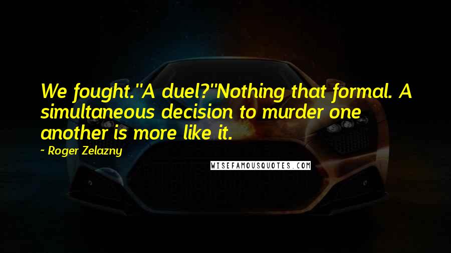 Roger Zelazny Quotes: We fought.''A duel?''Nothing that formal. A simultaneous decision to murder one another is more like it.