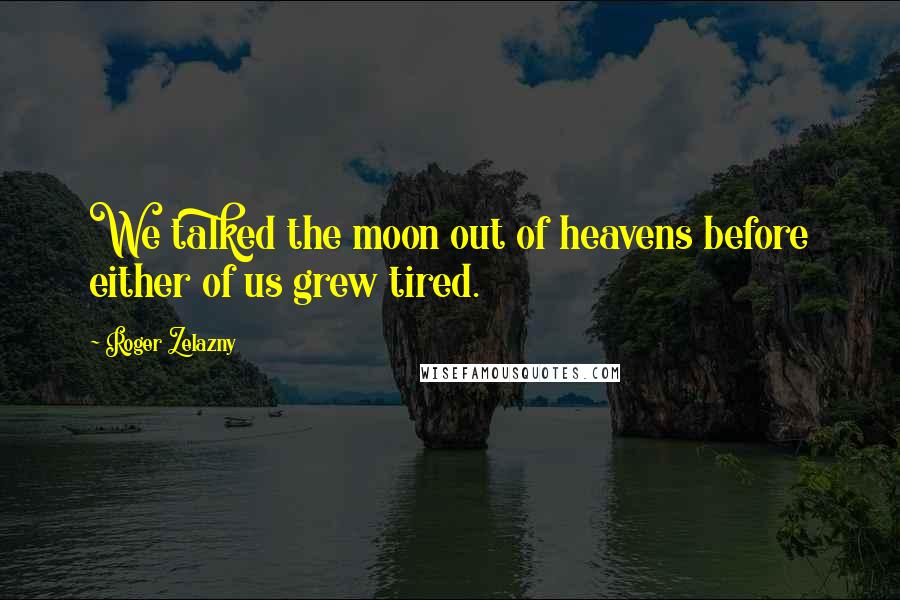 Roger Zelazny Quotes: We talked the moon out of heavens before either of us grew tired.