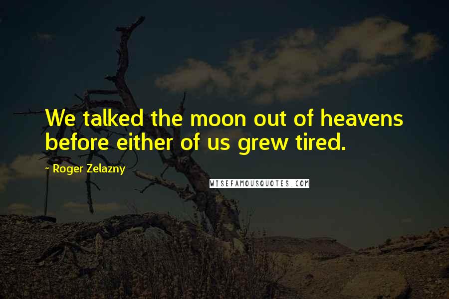 Roger Zelazny Quotes: We talked the moon out of heavens before either of us grew tired.