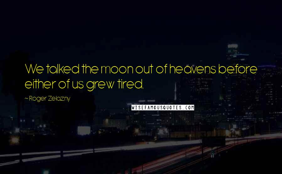 Roger Zelazny Quotes: We talked the moon out of heavens before either of us grew tired.