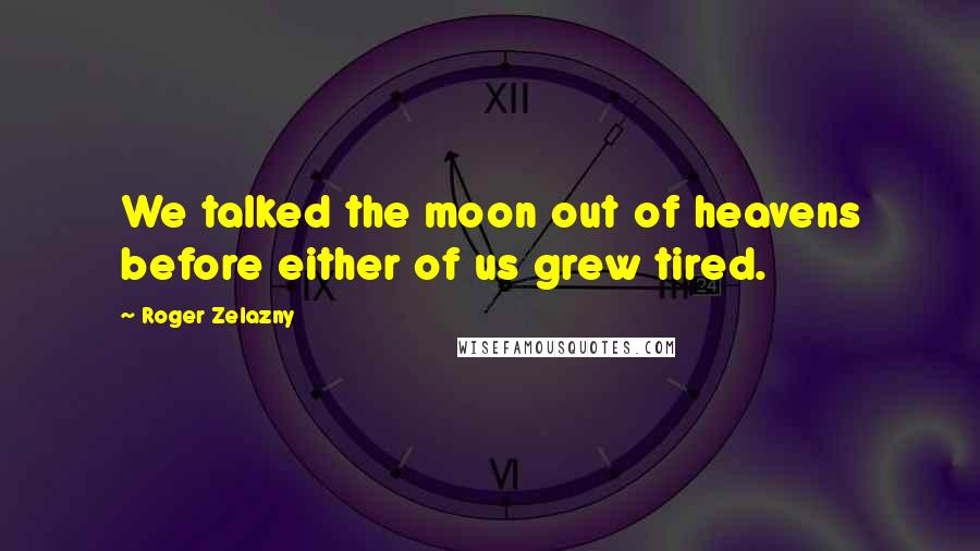 Roger Zelazny Quotes: We talked the moon out of heavens before either of us grew tired.