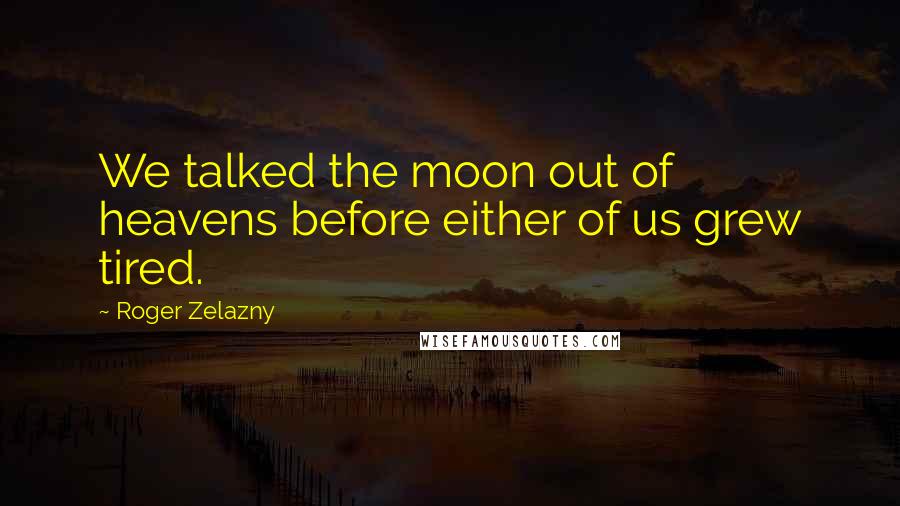 Roger Zelazny Quotes: We talked the moon out of heavens before either of us grew tired.
