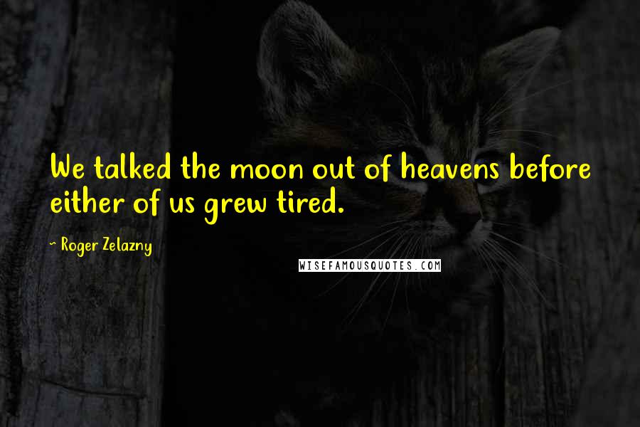 Roger Zelazny Quotes: We talked the moon out of heavens before either of us grew tired.