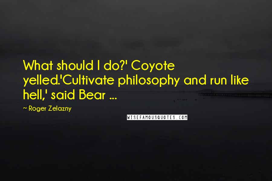 Roger Zelazny Quotes: What should I do?' Coyote yelled.'Cultivate philosophy and run like hell,' said Bear ...