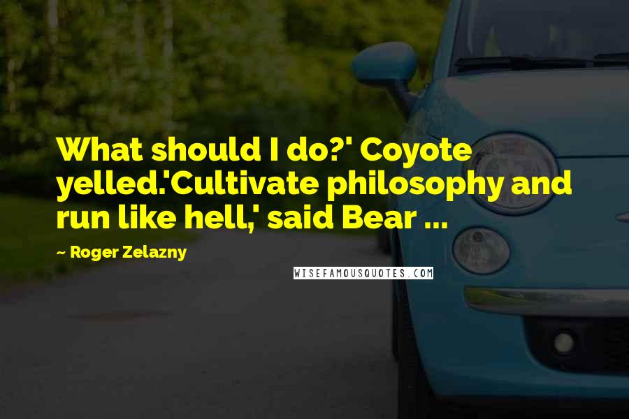 Roger Zelazny Quotes: What should I do?' Coyote yelled.'Cultivate philosophy and run like hell,' said Bear ...