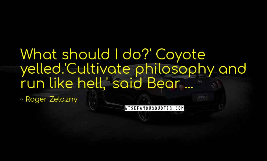 Roger Zelazny Quotes: What should I do?' Coyote yelled.'Cultivate philosophy and run like hell,' said Bear ...