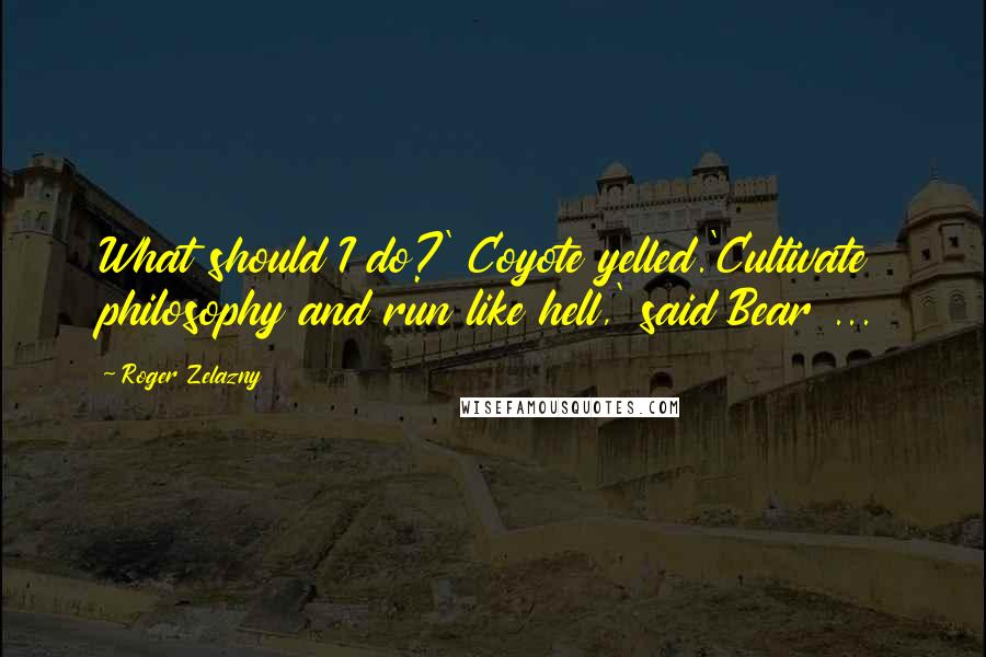 Roger Zelazny Quotes: What should I do?' Coyote yelled.'Cultivate philosophy and run like hell,' said Bear ...