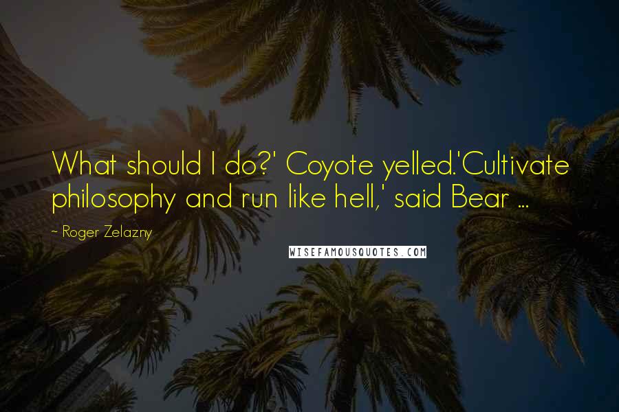 Roger Zelazny Quotes: What should I do?' Coyote yelled.'Cultivate philosophy and run like hell,' said Bear ...