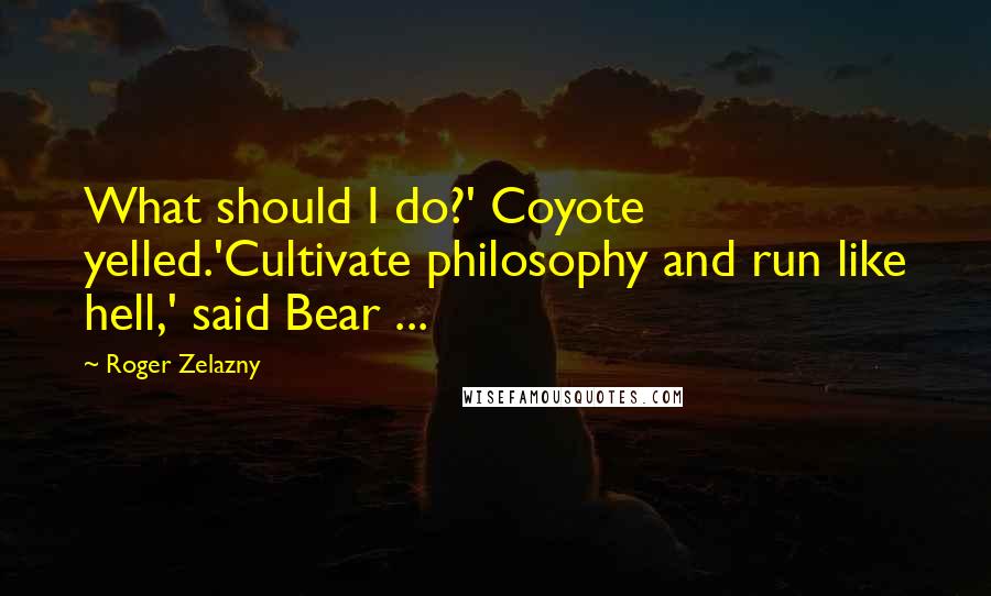 Roger Zelazny Quotes: What should I do?' Coyote yelled.'Cultivate philosophy and run like hell,' said Bear ...