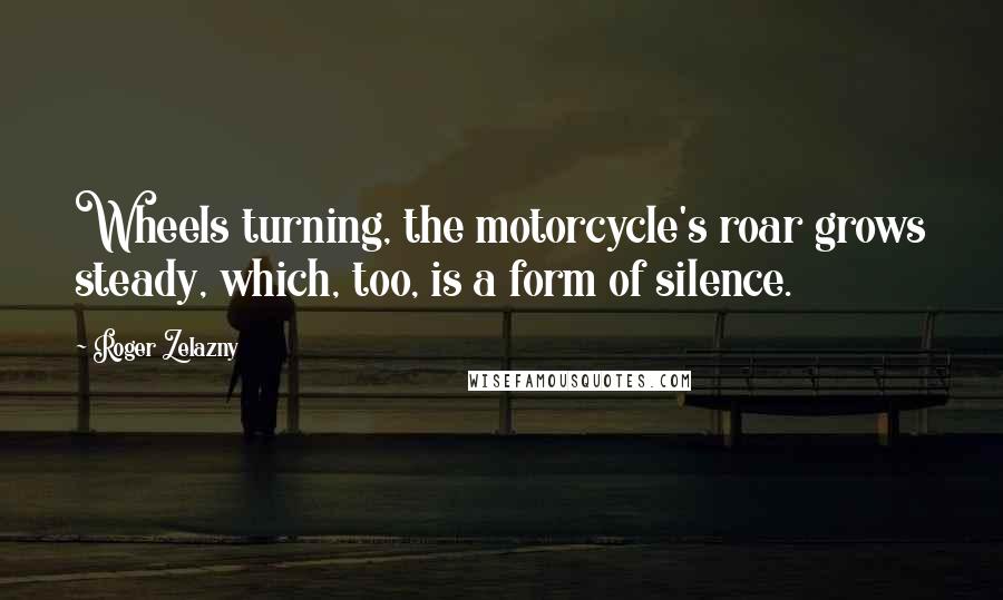 Roger Zelazny Quotes: Wheels turning, the motorcycle's roar grows steady, which, too, is a form of silence.