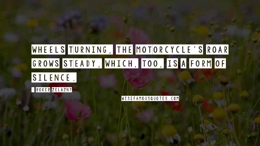 Roger Zelazny Quotes: Wheels turning, the motorcycle's roar grows steady, which, too, is a form of silence.