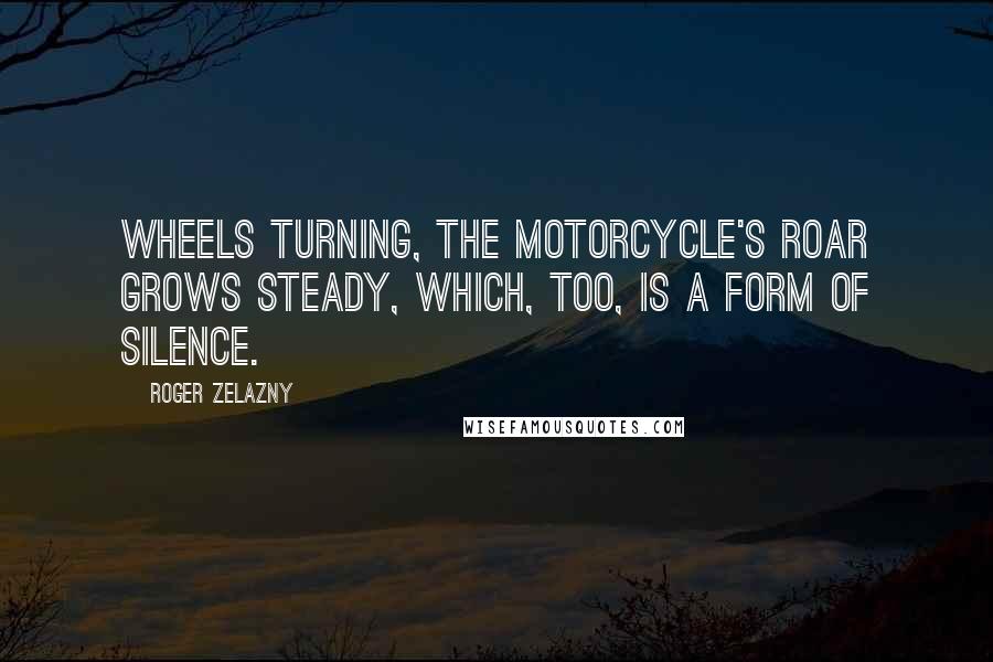 Roger Zelazny Quotes: Wheels turning, the motorcycle's roar grows steady, which, too, is a form of silence.