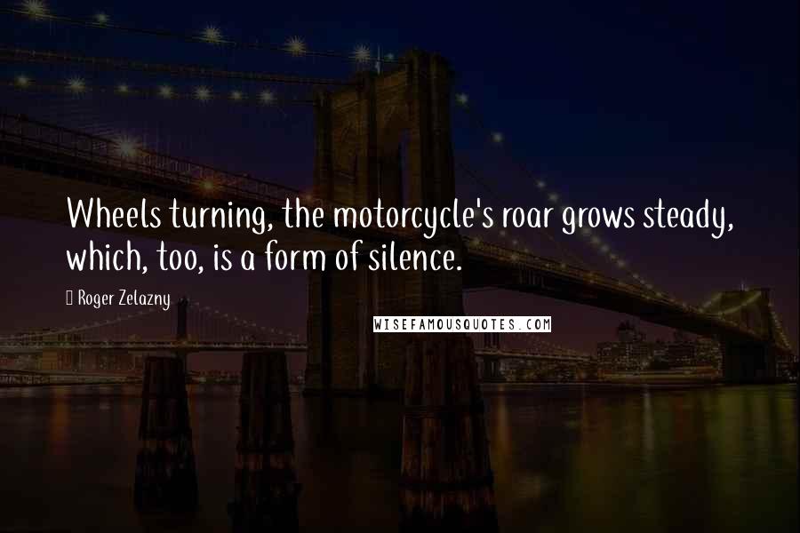 Roger Zelazny Quotes: Wheels turning, the motorcycle's roar grows steady, which, too, is a form of silence.