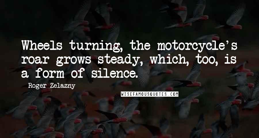 Roger Zelazny Quotes: Wheels turning, the motorcycle's roar grows steady, which, too, is a form of silence.